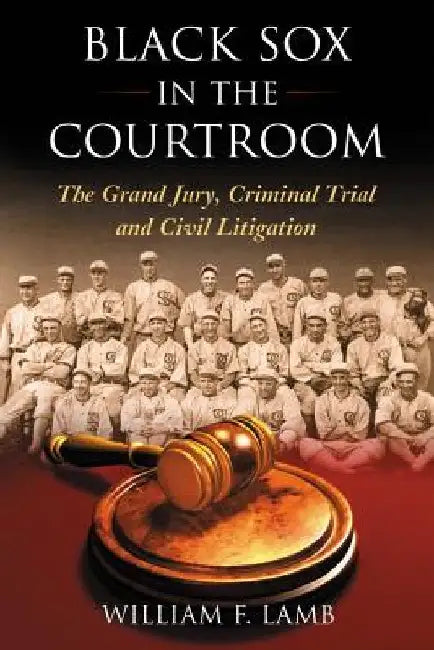 Black Sox in the Courtroom: The Grand Jury, Criminal Trial and Civil Litigation by William F. Lamb