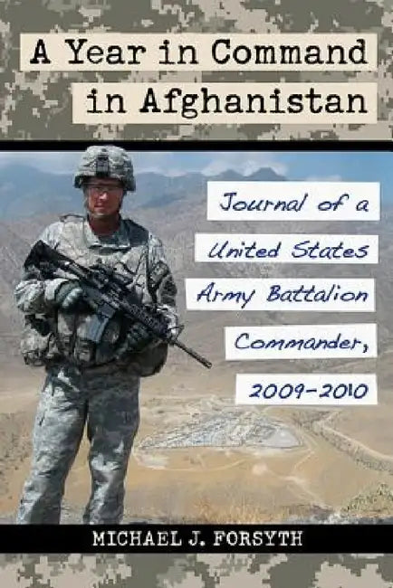 A Year in Command in Afghanistan: Journal of a United States Army Battalion Commander, 2009-2010 by Michael J. Forsyth