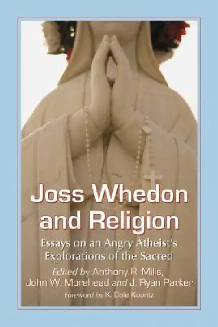 Joss Whedon and Religion: Essays on an Angry Atheist's Explorations of the Sacred by Anthony R. Mills, John W. Morehead, J. Ryan Parker