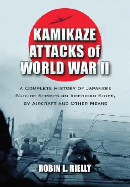 Kamikaze Attacks of World War II: A Complete History of Japanese Suicide Strikes on American Ships, by Aircraft and Other Means by Robin L. Rielly
