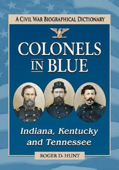 Colonels in Blue--Indiana, Kentucky and Tennessee: A Civil War Biographical Dictionary by Roger D. Hunt