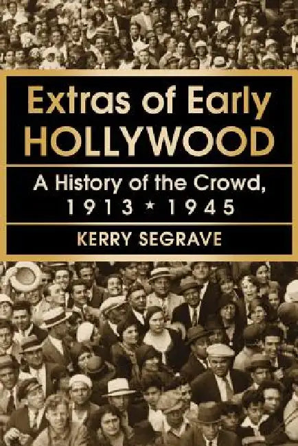 Extras of Early Hollywood: A History of the Crowd, 1913-1945 by Kerry Segrave