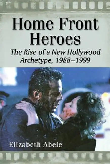 Home Front Heroes: The Rise of a New Hollywood Archetype, 1988-1999 by Elizabeth Abele
