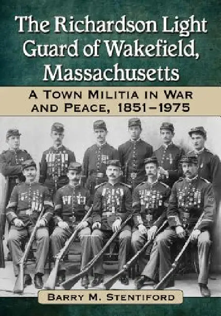 The Richardson Light Guard of Wakefield, Massachusetts: A Town Militia in War and Peace, 1851-1975 by Barry M. Stentiford