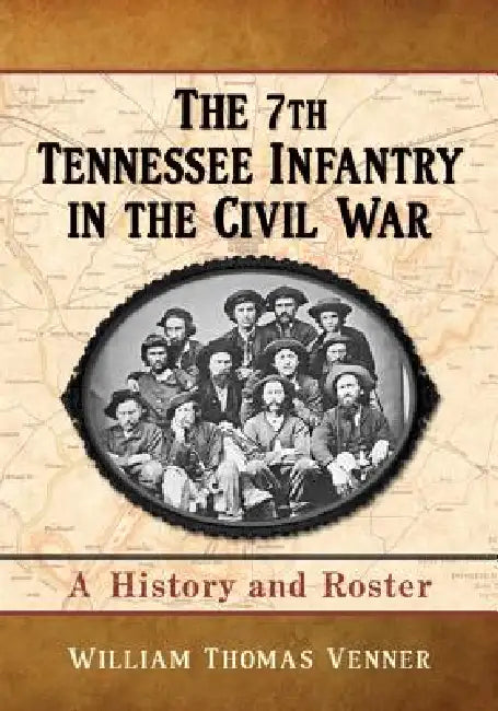 The 7th Tennessee Infantry in the Civil War: A History and Roster by William Thomas Venner