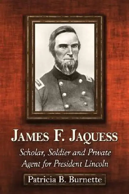 James F. Jaquess: Scholar, Soldier and Private Agent for President Lincoln by Patricia B. Burnette