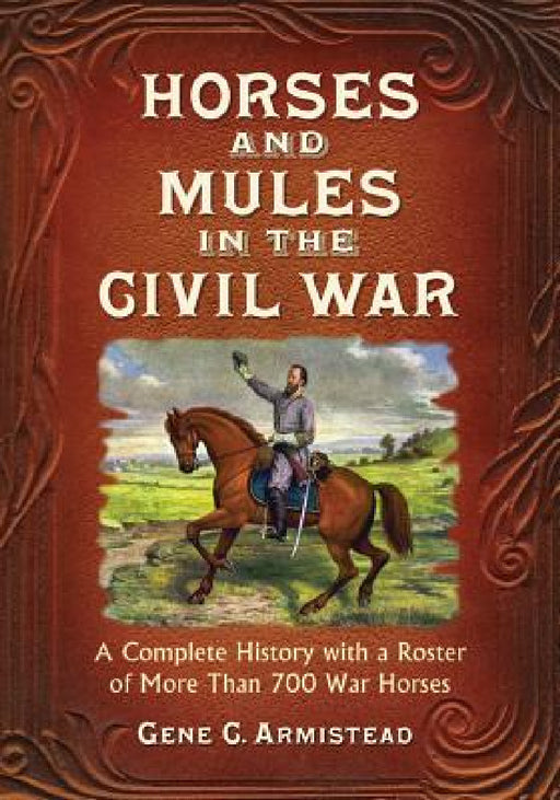 Horses and Mules in the Civil War: A Complete History with a Roster of More Than 700 War Horses by Gene C. Armistead