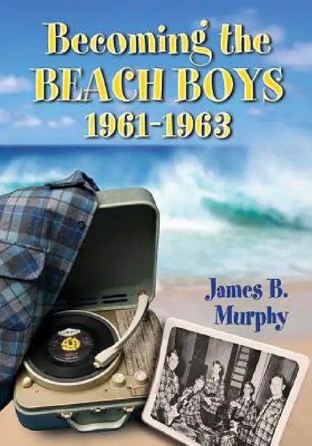 Becoming the Beach Boys, 1961-1963 by James B. Murphy
