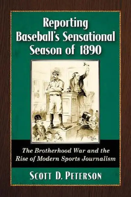 Reporting Baseball's Sensational Season of 1890: The Brotherhood War and the Rise of Modern Sports Journalism by Scott D. Peterson