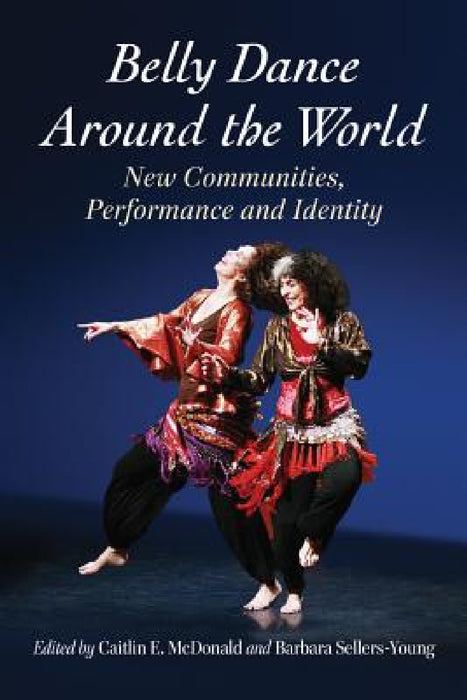 Belly Dance Around the World: New Communities, Performance and Identity by Caitlin E. McDonald, Barbara Sellers-Young