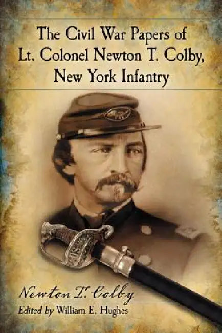 The Civil War Papers of Lt. Colonel Newton T. Colby, New York Infantry by Newton T. Colby