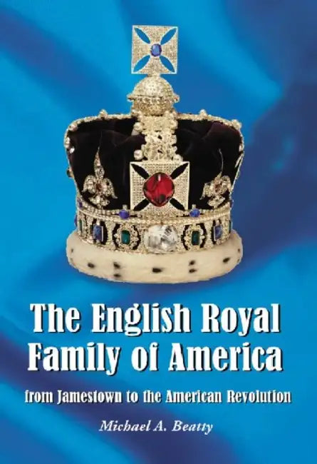 The English Royal Family of America, from Jamestown to the American Revolution by Michael A. Beatty