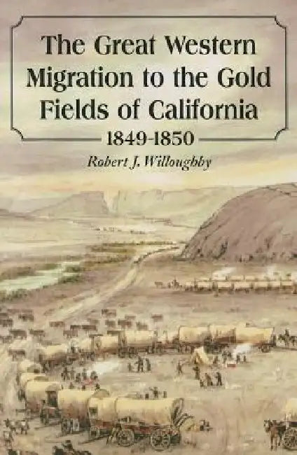 The Great Western Migration to the Gold Fields of California, 1849-1850 by Robert J. Willoughby
