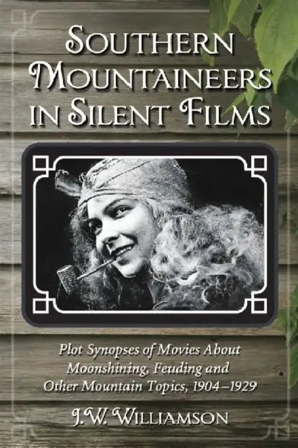 Southern Mountaineers in Silent Films: Plot Synopses of Movies About Moonshining, Feuding and Other Mountain Topics, 1904-1929 by J. W. Williamson