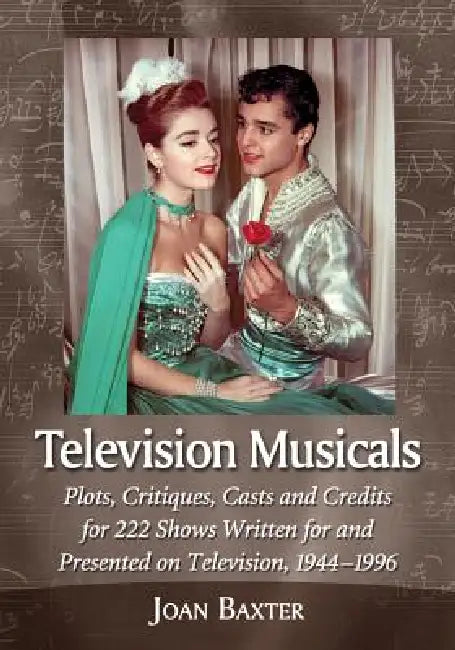 Television Musicals: Plots, Critiques, Casts and Credits for 222 Shows Written for and Presented on Television, 1944-1996 by Joan Baxter