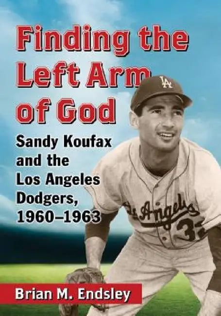 Finding the Left Arm of God: Sandy Koufax and the Los Angeles Dodgers, 1960-1963 by Brian M. Endsley