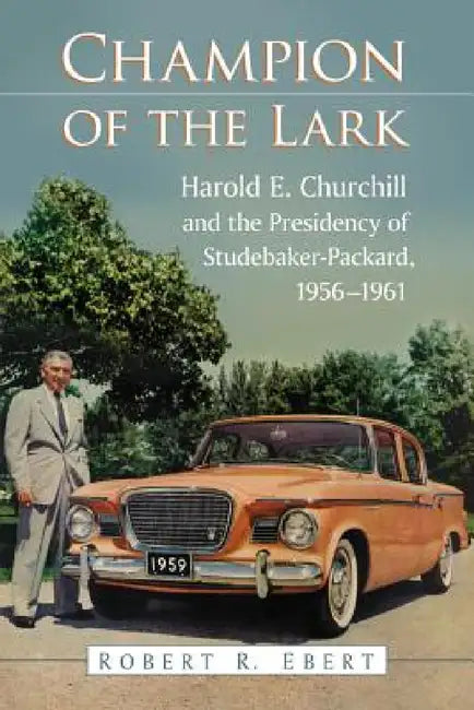 Champion of the Lark: Harold Churchill and the Presidency of Studebaker-Packard, 1956-1961 by Robert R. Ebert