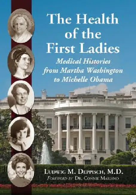 The Health of the First Ladies: Medical Histories from Martha Washington to Michelle Obama by Ludwig M. Deppisch