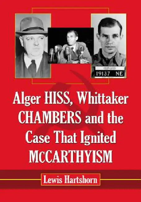 Alger Hiss, Whittaker Chambers and the Case That Ignited McCarthyism by Lewis Hartshorn