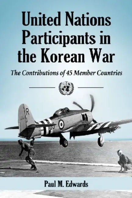 United Nations Participants in the Korean War: The Contributions of 45 Member Countries by Paul M. Edwards
