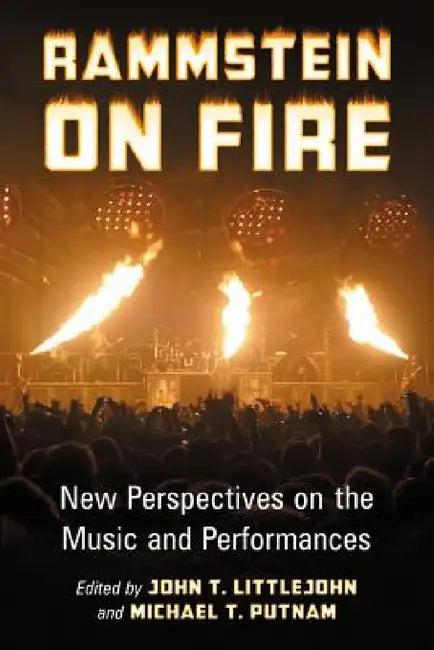 Rammstein on Fire: New Perspectives on the Music and Performances by John T. Littlejohn, Michael T. Putnam