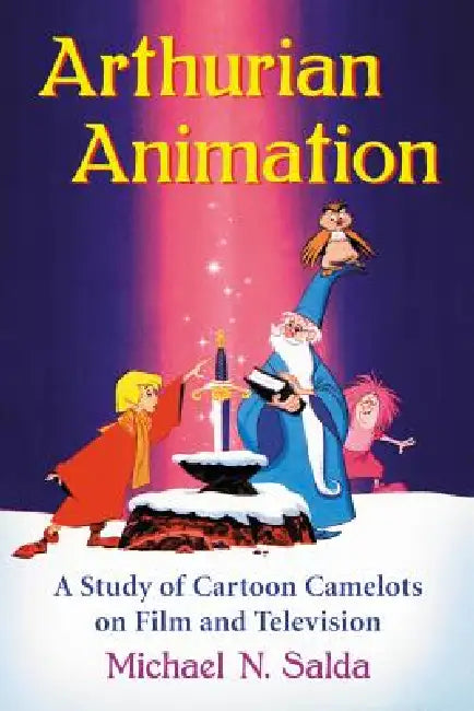 Arthurian Animation: A Study of Cartoon Camelots on Film and Television by Michael N. Salda