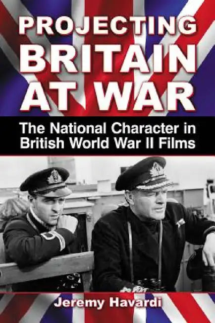 Projecting Britain at War: The National Character in British World War II Films by Jeremy Havardi