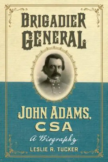 Brigadier General John Adams, CSA: A Biography by Leslie R. Tucker