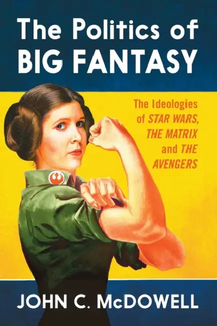 The Politics of Big Fantasy: The Ideologies of Star Wars, The Matrix and The Avengers by John C. McDowell