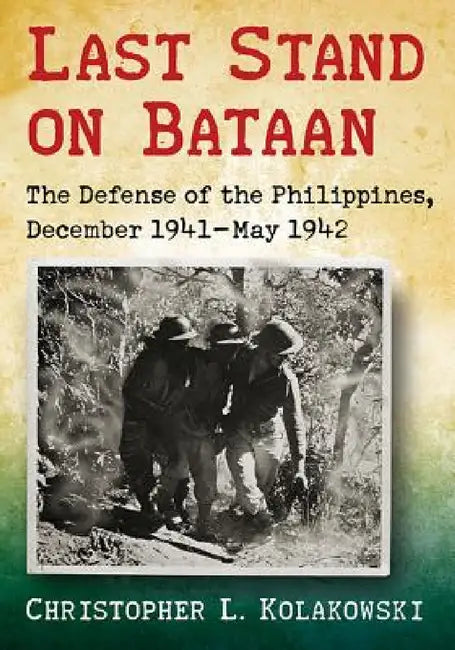 Last Stand on Bataan: The Defense of the Philippines, December 1941-May 1942 by Christopher L. Kolakowski