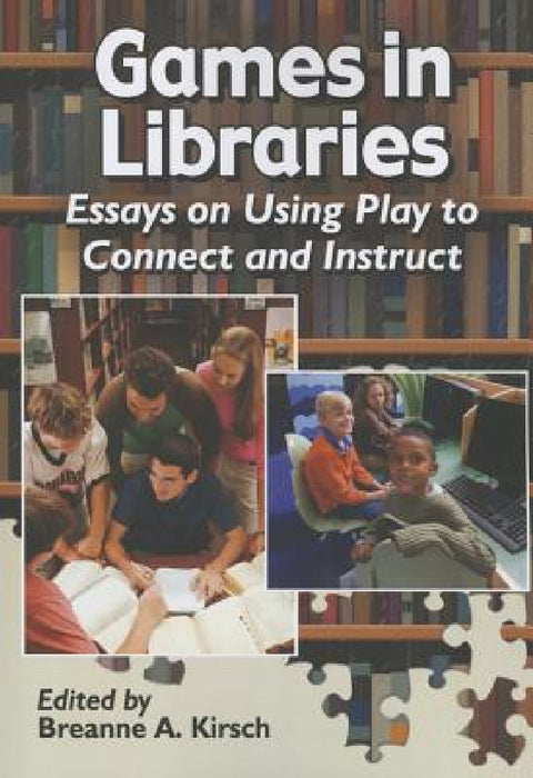 Games in Libraries: Essays on Using Play to Connect and Instruct by Breanne A. Kirsch