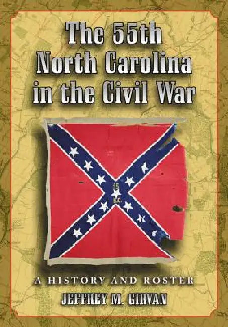 The 55th North Carolina in the Civil War: A History and Roster by Jeffrey M. Girvan