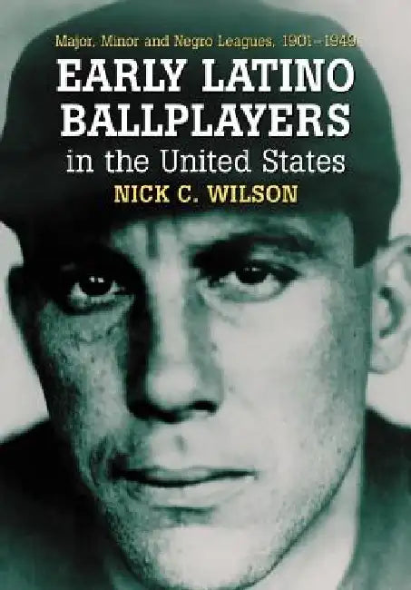 Early Latino Ballplayers in the United States: Major, Minor and Negro Leagues, 1901-1949 by Nick C. Wilson