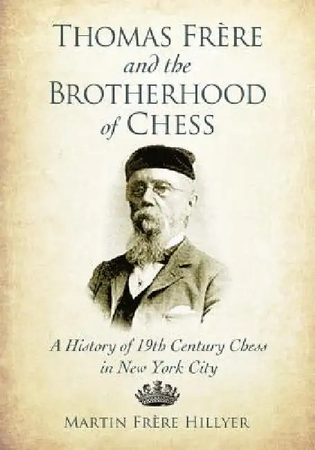Thomas Frere and the Brotherhood of Chess: A History of 19th Century Chess in New York City by Martin Frère Hillyer