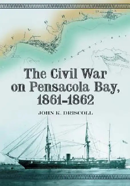 The Civil War on Pensacola Bay, 1861-1862 by John K. Driscoll