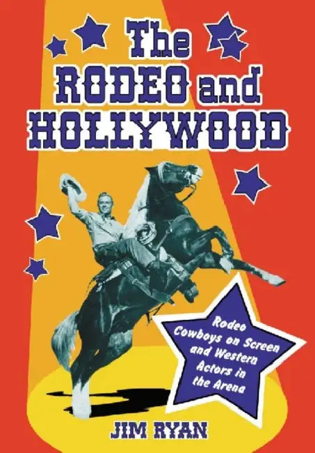 The Rodeo and Hollywood: Rodeo Cowboys on Screen and Western Actors in the Arena by Jim Ryan