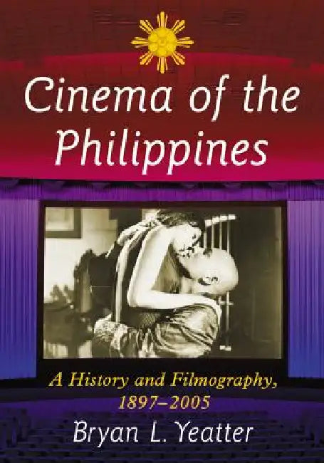 Cinema of the Philippines: A History and Filmography, 1897-2005 by Bryan L. Yeatter
