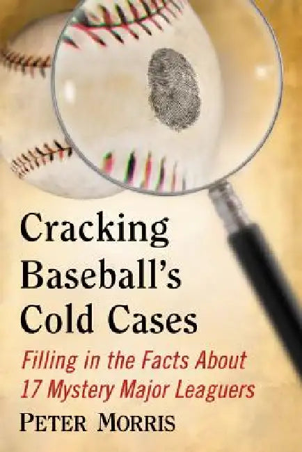 Cracking Baseball's Cold Cases: Filling in the Facts About 17 Mystery Major Leaguers by Peter Morris