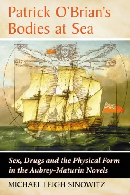 Patrick O'Brian's Bodies at Sea: Sex, Drugs and the Physical Form in the Aubrey-Maturin Novels by Michael Leigh Sinowitz