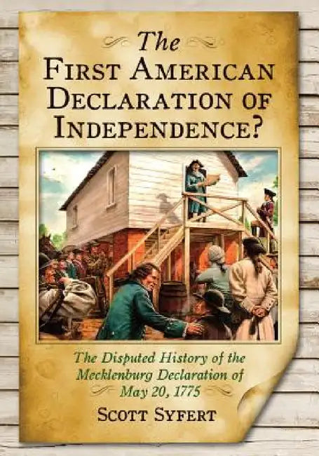 The First American Declaration of Independence?: The Disputed History of the Mecklenburg Declaration of May 20, 1775 by Scott Syfert