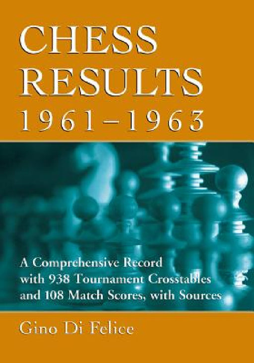 Chess Results, 1961-1963: A Comprehensive Record with 938 Tournament Crosstables and 108 Match Scores, with Sources by Gino Di Felice