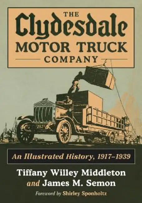 The Clydesdale Motor Truck Company: An Illustrated History, 1917-1939 by Tiffany Willey Middleton, James M. Semon