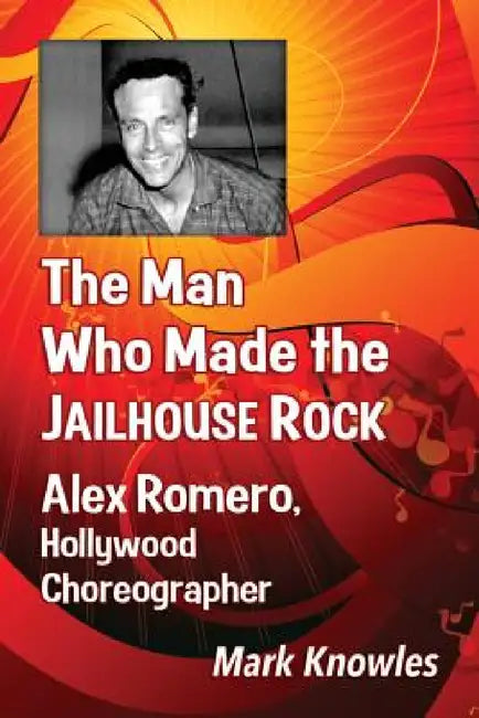 The Man Who Made the Jailhouse Rock: Alex Romero, Hollywood Choreographer by Mark Knowles