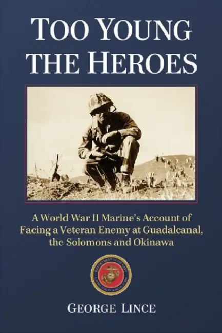 Too Young the Heroes: A World War II Marine's Account of Facing a Veteran Enemy at Guadalcanal, the Solomons and Okinawa by George Lince