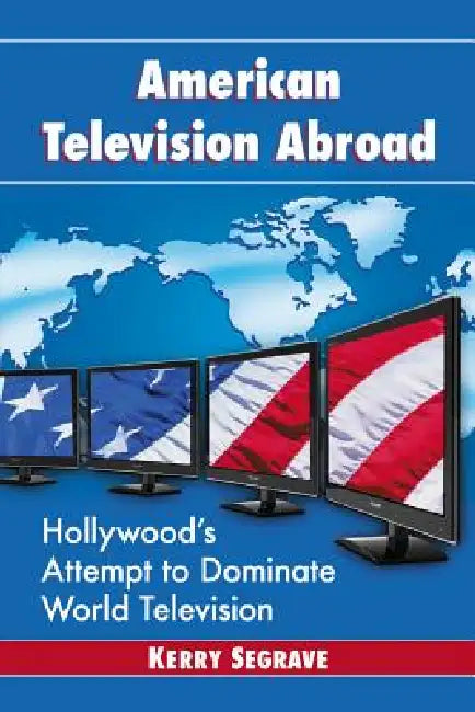 American Television Abroad: Hollywood's Attempt to Dominate World Television by Kerry Segrave