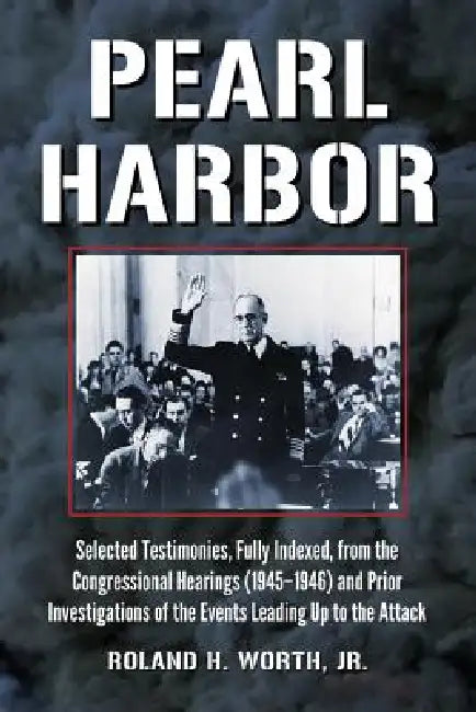 Pearl Harbor: Selected Testimonies, Fully Indexed, from the Congressional Hearings (1945-1946) and Prior Investigations of the Events Leading Up to th by Roland H. Worth