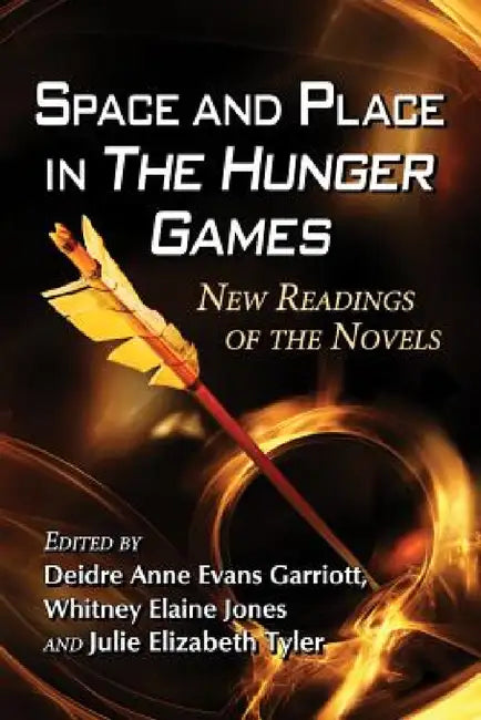 Space and Place in The Hunger Games: New Readings of the Novels by Deidre Anne Evans Garriott, Whitney Elaine Jones, Julie Elizabeth Tyler