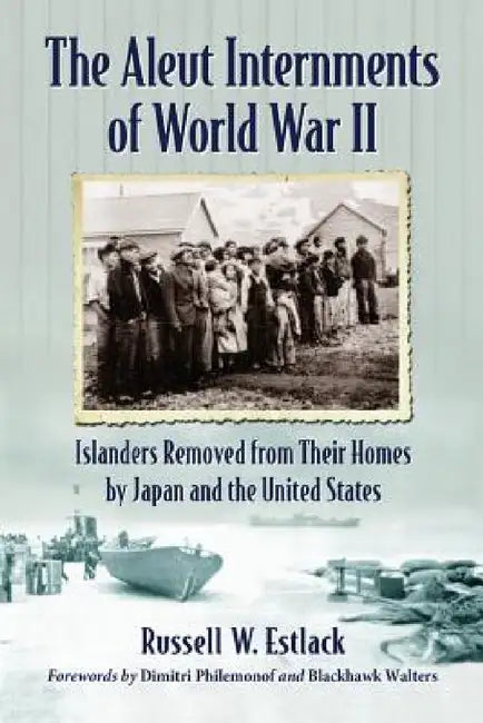 The Aleut Internments of World War II: Islanders Removed from Their Homes by Japan and the United States by Russell W. Estlack