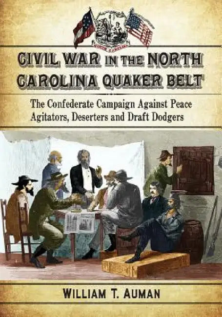 Civil War in the North Carolina Quaker Belt: The Confederate Campaign Against Peace Agitators, Deserters and Draft Dodgers by William T. Auman