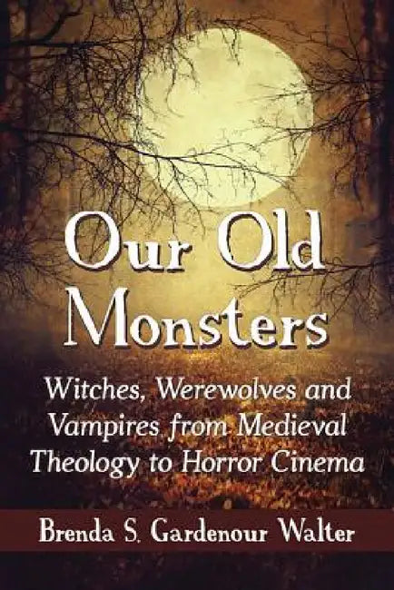 Our Old Monsters: Witches, Werewolves and Vampires from Medieval Theology to Horror Cinema by Brenda S. Gardenour Walter